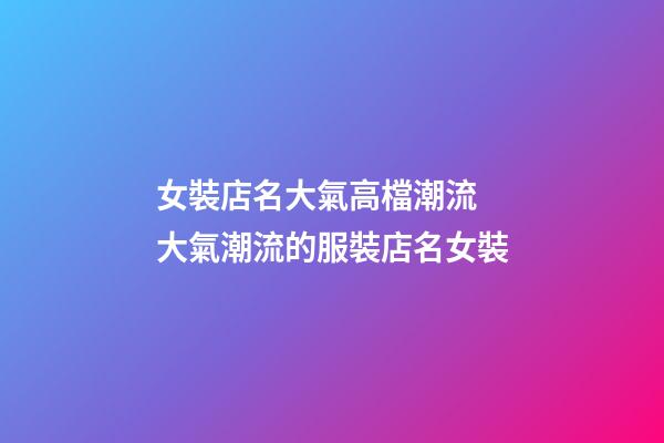 女裝店名大氣高檔潮流 大氣潮流的服裝店名女裝-第1張-店鋪起名-玄機派